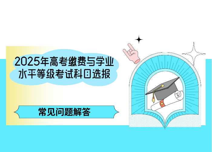 政策问答 | 2025年高考缴费与学业水平等级考试科目选报常见问题解答